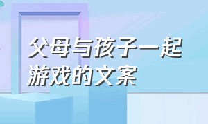 父母与孩子一起游戏的文案