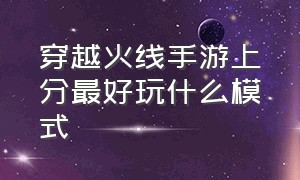 穿越火线手游上分最好玩什么模式（穿越火线手游哪种操作模式好一点）