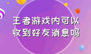 王者游戏内可以收到好友消息吗