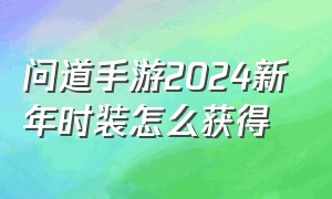 问道手游2024新年时装怎么获得