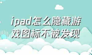 ipad怎么隐藏游戏图标不被发现