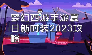 梦幻西游手游夏日新时装2023攻略（梦幻西游手游2021新年时装）