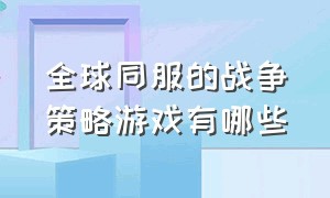 全球同服的战争策略游戏有哪些（全球玩家一起玩的战争策略游戏）