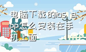 电脑下载的ios app怎么安装在手机上面（电脑下载app怎么装在苹果手机里）