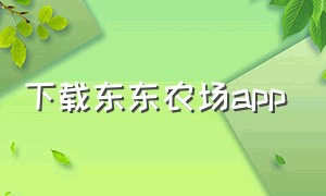 下载东东农场app（有机蔬菜农场app下载）