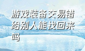 游戏装备交易错给别人能找回来吗