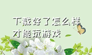 下载好了怎么样才能玩游戏