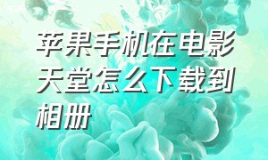 苹果手机在电影天堂怎么下载到相册（苹果手机电影怎么下载到本地相册）