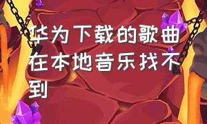 华为下载的歌曲在本地音乐找不到