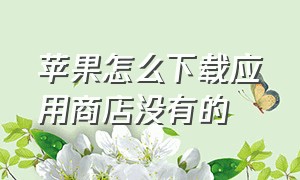 苹果怎么下载应用商店没有的