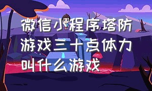 微信小程序塔防游戏三十点体力叫什么游戏（微信小程序最新塔防游戏有哪些）