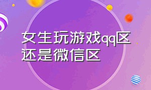 女生玩游戏qq区还是微信区（女生玩游戏qq多还是微信多）