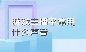 游戏主播平常用什么声音（游戏主播是怎么录制游戏声音的）