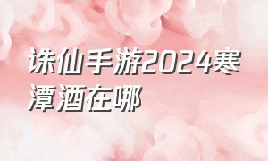 诛仙手游2024寒潭酒在哪