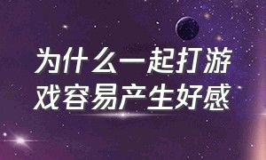 为什么一起打游戏容易产生好感