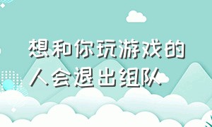 想和你玩游戏的人会退出组队（一起玩游戏的朋友渐渐都不联系了）