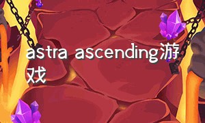 astra ascending游戏（astaros游戏）