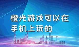 橙光游戏可以在手机上玩的（橙光游戏如何网页玩耍）