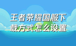 王者荣耀国服下载方式怎么设置