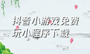 抖音小游戏免费玩小程序下载