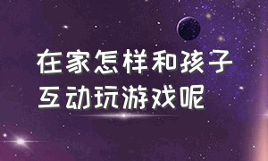 在家怎样和孩子互动玩游戏呢