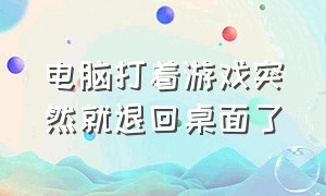 电脑打着游戏突然就退回桌面了（电脑打着游戏突然就退回桌面了怎么回事）