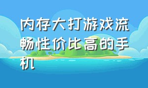 内存大打游戏流畅性价比高的手机