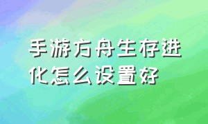 手游方舟生存进化怎么设置好（手游方舟生存进化）