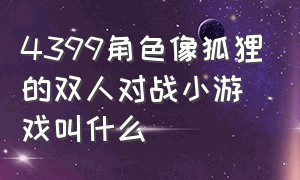 4399角色像狐狸的双人对战小游戏叫什么