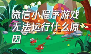 微信小程序游戏无法运行什么原因