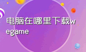 电脑在哪里下载wegame