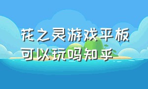 花之灵游戏平板可以玩吗知乎