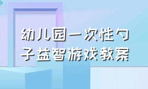 幼儿园一次性勺子益智游戏教案