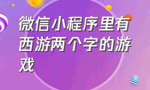 微信小程序里有西游两个字的游戏