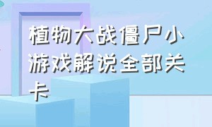 植物大战僵尸小游戏解说全部关卡（植物大战僵尸游戏解说闯关）