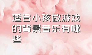 适合小孩做游戏的背景音乐有哪些