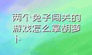 两个兔子闯关的游戏怎么拿胡萝卜