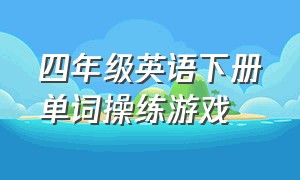 四年级英语下册单词操练游戏（四年级英语课单词游戏）