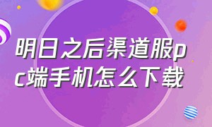 明日之后渠道服pc端手机怎么下载