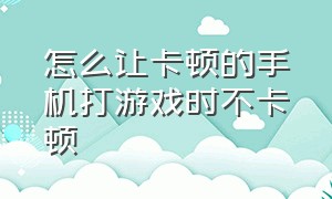 怎么让卡顿的手机打游戏时不卡顿