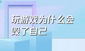 玩游戏为什么会毁了自己（玩游戏为什么会毁了自己的东西）