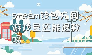 steam钱包充到游戏里还能退款吗