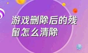 游戏删除后的残留怎么清除