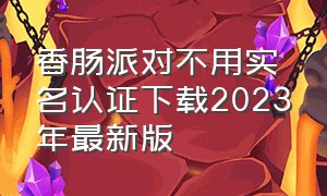 香肠派对不用实名认证下载2023年最新版