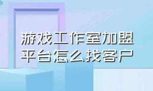 游戏工作室加盟平台怎么找客户