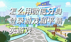 怎么用微信分身登录游戏和平精英游戏（怎么用微信分身登录游戏和平精英游戏号）