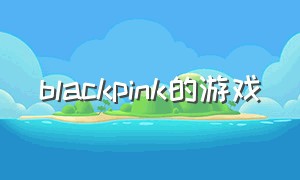 blackpink的游戏（blackpink的游戏在哪下载）
