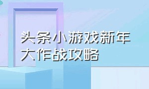 头条小游戏新年大作战攻略（头条小游戏冰火大作战攻略）