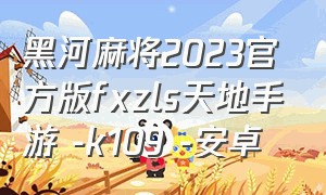 黑河麻将2023官方版fxzls天地手游 -k109 -安卓（黑河麻将下载）