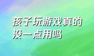 孩子玩游戏真的没一点用吗（孩子玩游戏不去学校怎么办）